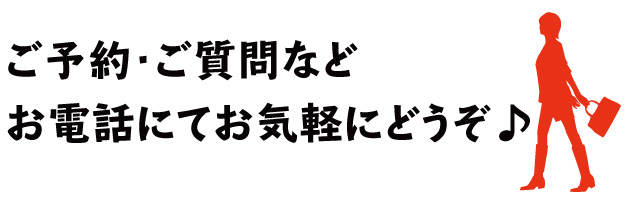 ご予約・ご質問等はお電話でお気軽にどうぞ。